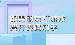 跟男朋友打游戏要开麦吗知乎