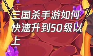 三国杀手游如何快速升到50级以上