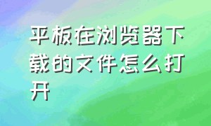 平板在浏览器下载的文件怎么打开