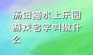 汤姆猫水上乐园游戏名字叫做什么