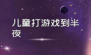 儿童打游戏到半夜