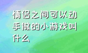 情侣之间可以动手做的小游戏叫什么