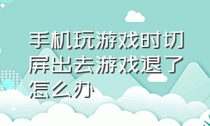 手机玩游戏时切屏出去游戏退了怎么办