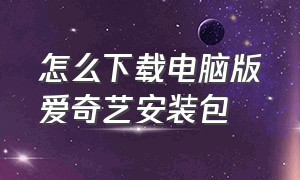 怎么下载电脑版爱奇艺安装包