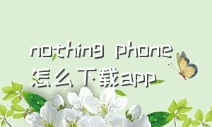 nothing phone 怎么下载app