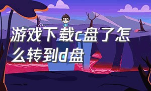 游戏下载c盘了怎么转到d盘