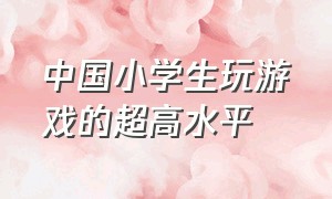 中国小学生玩游戏的超高水平