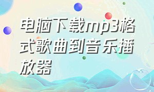 电脑下载mp3格式歌曲到音乐播放器