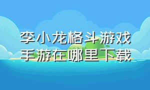 李小龙格斗游戏手游在哪里下载