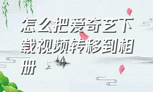 怎么把爱奇艺下载视频转移到相册