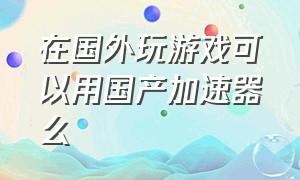 在国外玩游戏可以用国产加速器么