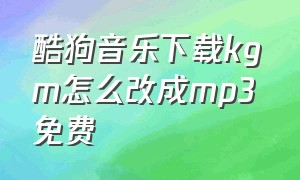 酷狗音乐下载kgm怎么改成mp3 免费