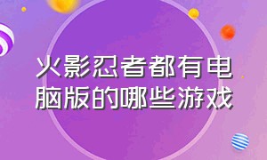 火影忍者都有电脑版的哪些游戏