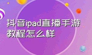 抖音ipad直播手游教程怎么样