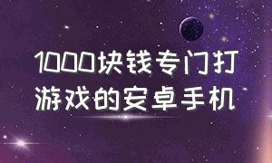 1000块钱专门打游戏的安卓手机