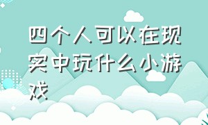 四个人可以在现实中玩什么小游戏