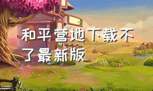 和平营地下载不了最新版