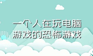 一个人在玩电脑游戏的恐怖游戏