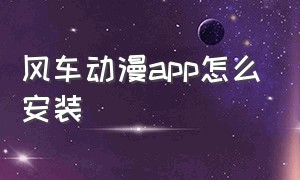 风车动漫app怎么安装