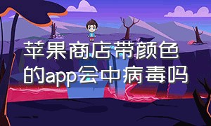 苹果商店带颜色的app会中病毒吗