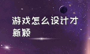 游戏怎么设计才新颖