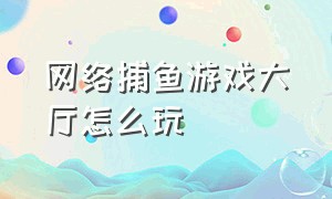 网络捕鱼游戏大厅怎么玩