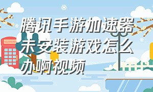 腾讯手游加速器未安装游戏怎么办啊视频