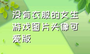 没有衣服的女生游戏图片头像可爱版