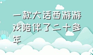 一款大话西游游戏陪伴了二十多年