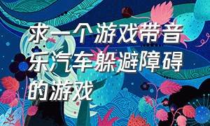 求一个游戏带音乐汽车躲避障碍的游戏