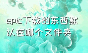 epic下载的东西默认在哪个文件夹