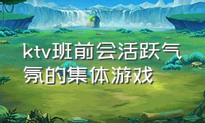 ktv班前会活跃气氛的集体游戏