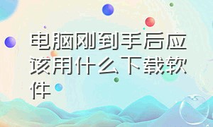 电脑刚到手后应该用什么下载软件