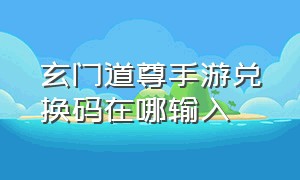 玄门道尊手游兑换码在哪输入