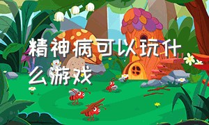 精神病可以玩什么游戏