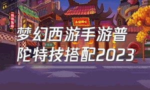 梦幻西游手游普陀特技搭配2023