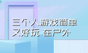 三个人游戏简单又好玩 在户外