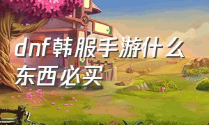 dnf韩服手游什么东西必买