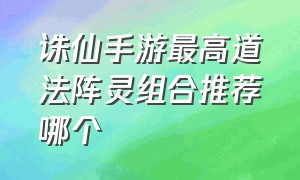 诛仙手游最高道法阵灵组合推荐哪个