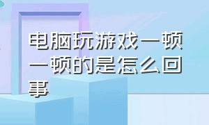 电脑玩游戏一顿一顿的是怎么回事