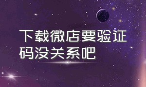 下载微店要验证码没关系吧