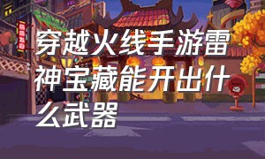 穿越火线手游雷神宝藏能开出什么武器