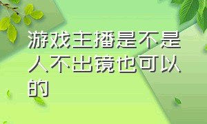 游戏主播是不是人不出镜也可以的