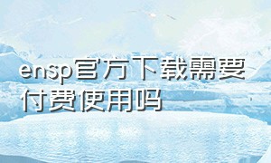 ensp官方下载需要付费使用吗