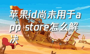 苹果id尚未用于app store怎么解决