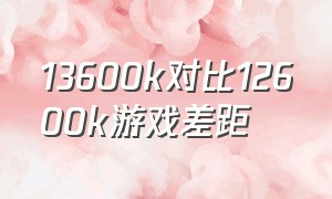 13600k对比12600k游戏差距