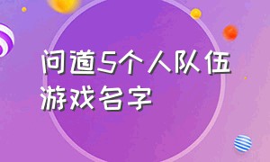 问道5个人队伍游戏名字