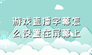 游戏直播字幕怎么设置在屏幕上