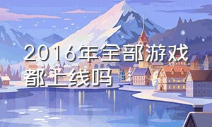 2016年全部游戏都上线吗