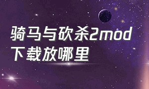 骑马与砍杀2mod下载放哪里